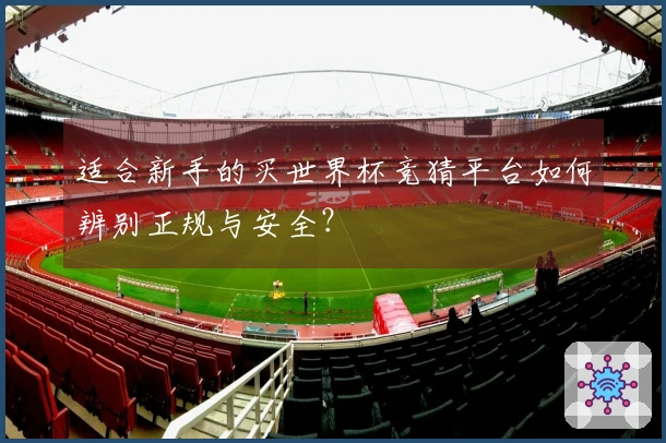 适合新手的买世界杯竞猜平台如何辨别正规与安全？