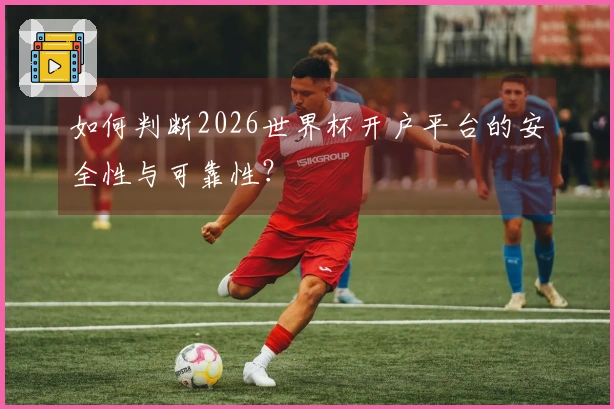 如何判断2026世界杯开户平台的安全性与可靠性？