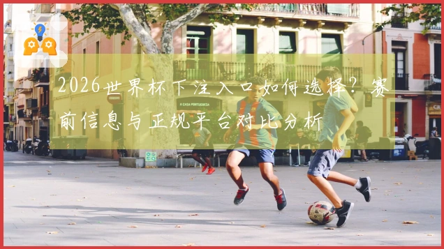 2026世界杯下注入口如何选择？赛前信息与正规平台对比分析